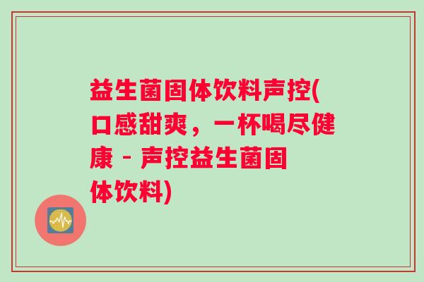 益生菌固体饮料声控(口感甜爽，一杯喝尽健康 - 声控益生菌固体饮料)