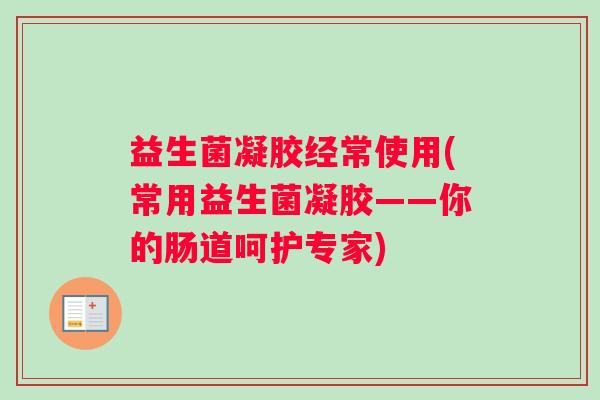 益生菌凝胶经常使用(常用益生菌凝胶——你的肠道呵护专家)