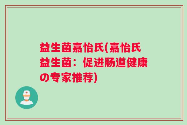 益生菌嘉怡氏(嘉怡氏益生菌:促进肠道健康の专家推荐) 益生菌嘉怡氏(嘉怡氏益生菌:促进肠道健康の专家推荐)