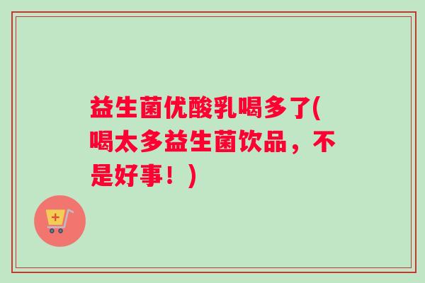 益生菌优酸乳喝多了(喝太多益生菌饮品，不是好事！)