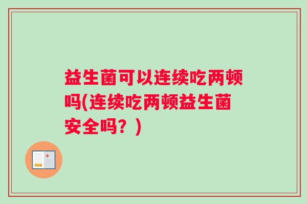 益生菌可以连续吃两顿吗(连续吃两顿益生菌安全吗？)
