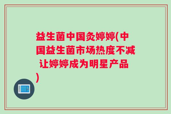 益生菌中国灸婷婷(中国益生菌市场热度不减 让婷婷成为明星产品)