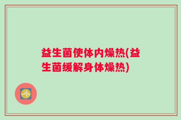 益生菌使体内燥热(益生菌缓解身体燥热)
