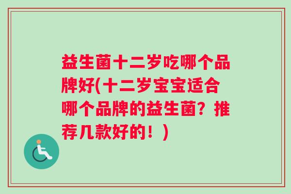 益生菌十二岁吃哪个品牌好(十二岁宝宝适合哪个品牌的益生菌？推荐几款好的！)