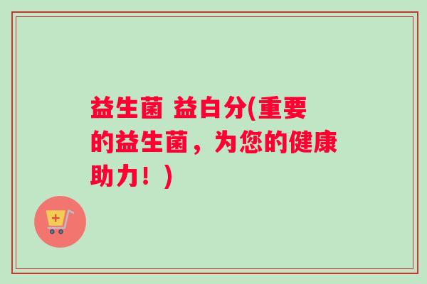 益生菌 益白分(重要的益生菌，为您的健康助力！)