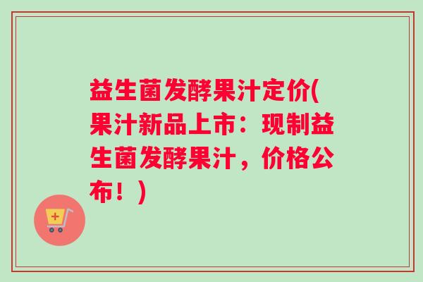 益生菌发酵果汁定价(果汁新品上市：现制益生菌发酵果汁，价格公布！)