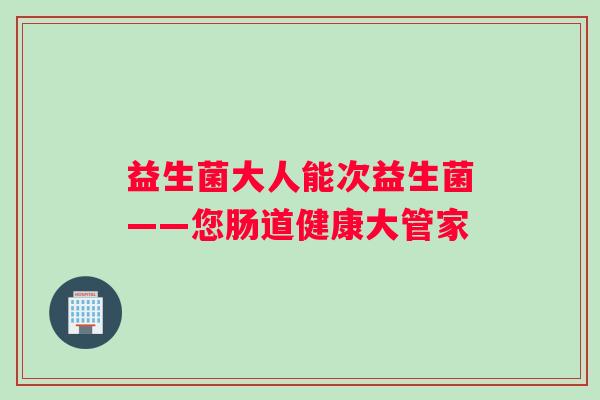 益生菌大人能次益生菌——您肠道健康大管家