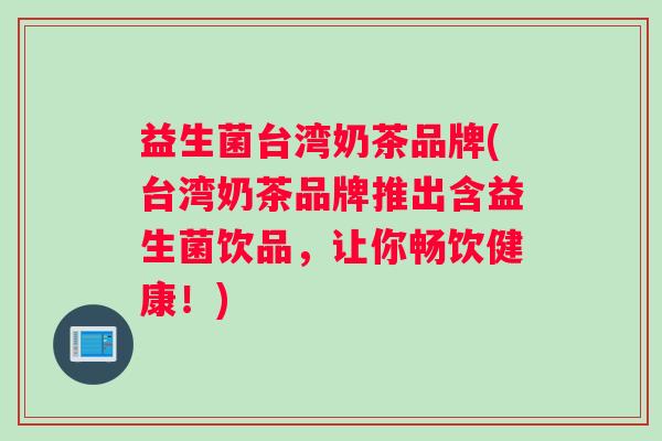 益生菌台湾奶茶品牌(台湾奶茶品牌推出含益生菌饮品,让你畅饮健康!) 益生菌台湾奶茶品牌(台湾奶茶品牌推出含益生菌饮品,让你畅饮健康!)