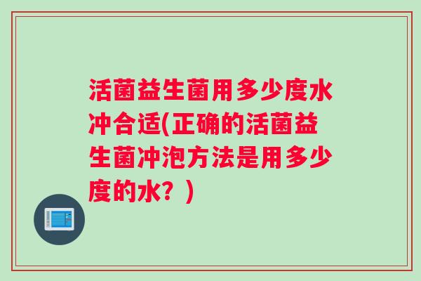 活菌益生菌用多少度水冲合适(正确的活菌益生菌冲泡方法是用多少度的水?) 活菌益生菌用多少度水冲合适(正确的活菌益生菌冲泡方法是用多少度的水?)
