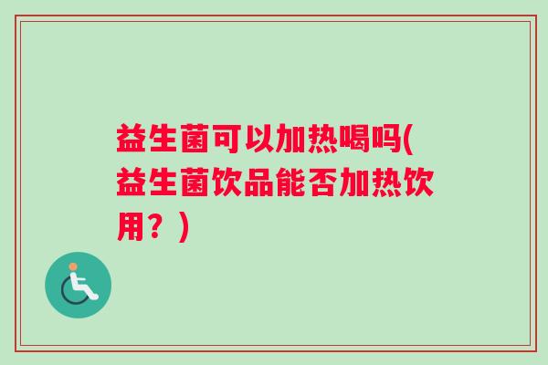 益生菌可以加热喝吗(益生菌饮品能否加热饮用？)