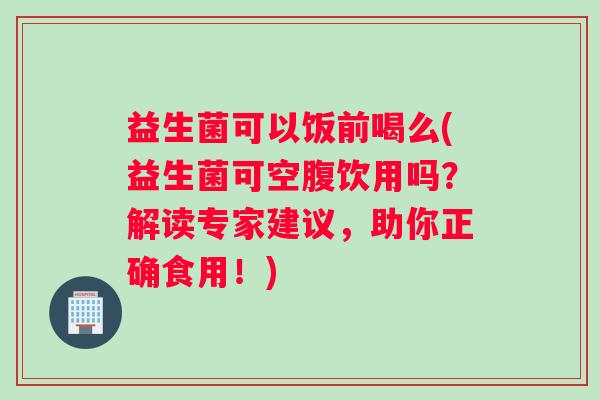 益生菌可以饭前喝么(益生菌可空腹饮用吗？解读专家建议，助你正确食用！)