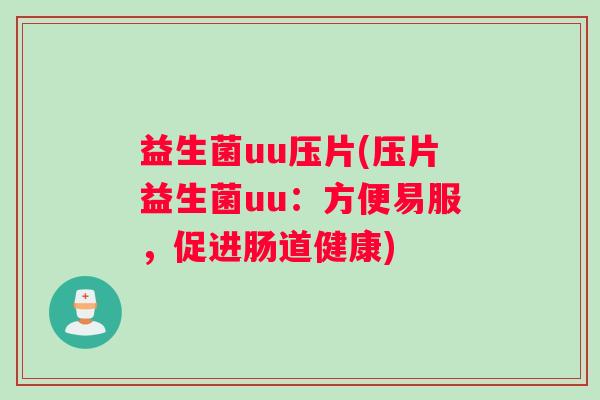 益生菌uu压片(压片益生菌uu:方便易服,促进肠道健康) 益生菌uu压片(压片益生菌uu:方便易服,促进肠道健康)