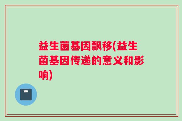益生菌基因飘移(益生菌基因传递的意义和影响)