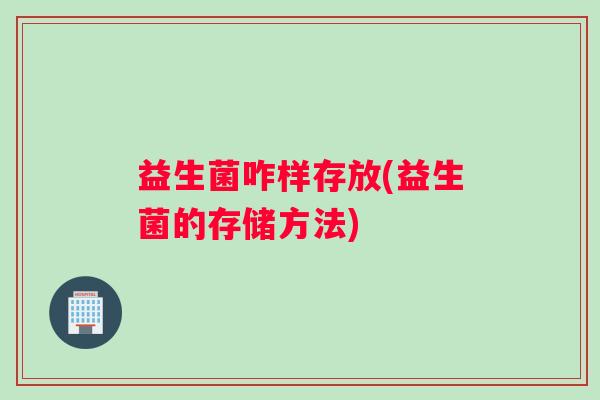 益生菌咋样存放(益生菌的存储方法)