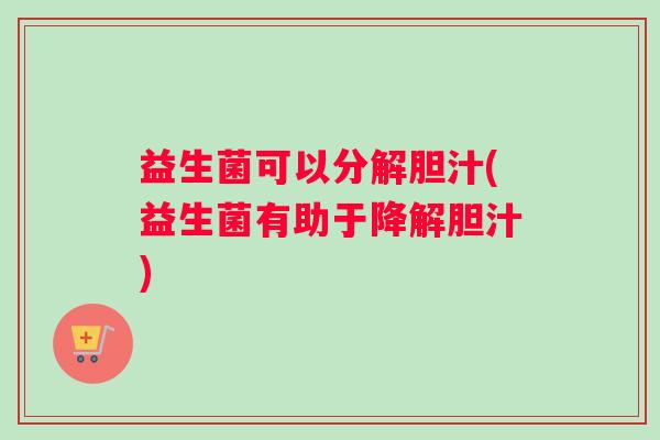 益生菌可以分解胆汁(益生菌有助于降解胆汁) 益生菌可以分解胆汁(益生菌有助于降解胆汁)