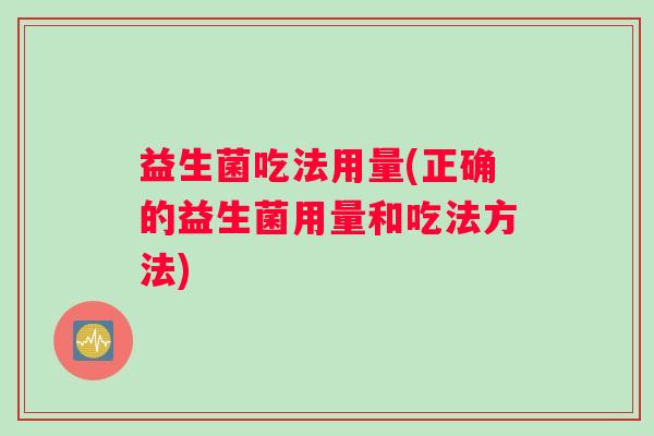 益生菌吃法用量(正确的益生菌用量和吃法方法)
