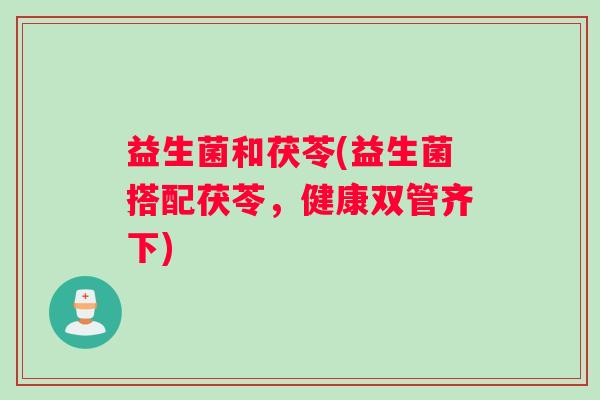 益生菌和茯苓(益生菌搭配茯苓,健康双管齐下) 益生菌和茯苓(益生菌搭配茯苓,健康双管齐下)