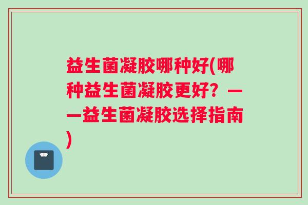 益生菌凝胶哪种好(哪种益生菌凝胶更好？——益生菌凝胶选择指南)