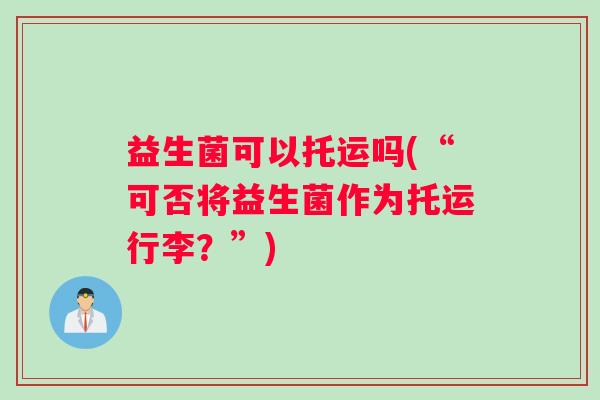 益生菌可以托运吗(“可否将益生菌作为托运行李？”)