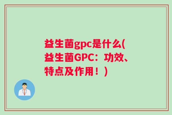 益生菌gpc是什么(益生菌GPC：功效、特点及作用！)