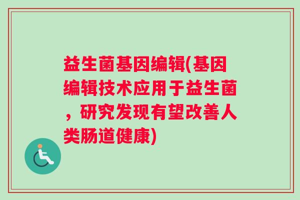 益生菌基因编辑(基因编辑技术应用于益生菌，研究发现有望改善人类肠道健康)