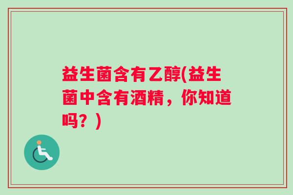 益生菌含有乙醇(益生菌中含有酒精，你知道吗？)