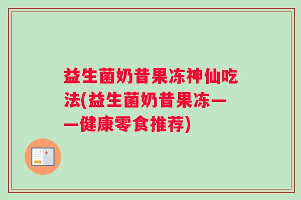 益生菌奶昔果冻神仙吃法(益生菌奶昔果冻——健康零食推荐)