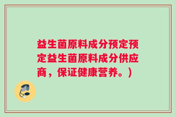 益生菌原料成分预定预定益生菌原料成分供应商，保证健康营养。)