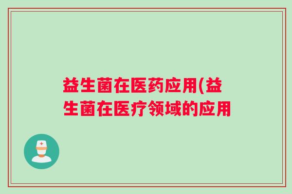 益生菌在医药应用(益生菌在医疗领域的应用