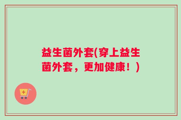 益生菌外套(穿上益生菌外套，更加健康！)
