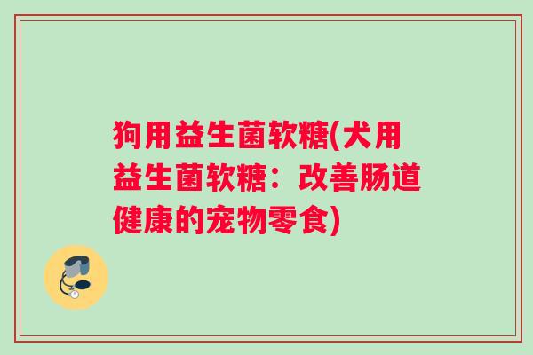 狗用益生菌软糖(犬用益生菌软糖：改善肠道健康的宠物零食)