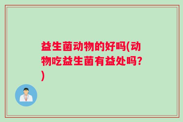 益生菌动物的好吗(动物吃益生菌有益处吗？)