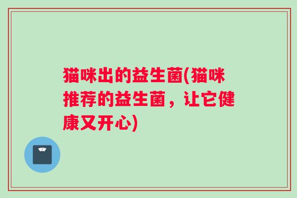 猫咪出的益生菌(猫咪推荐的益生菌，让它健康又开心)