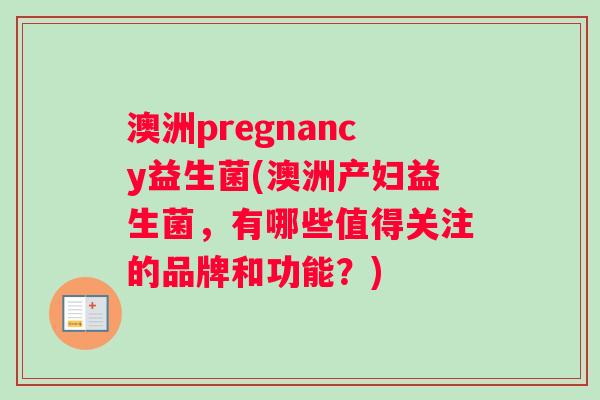澳洲pregnancy益生菌(澳洲产妇益生菌，有哪些值得关注的品牌和功能？)