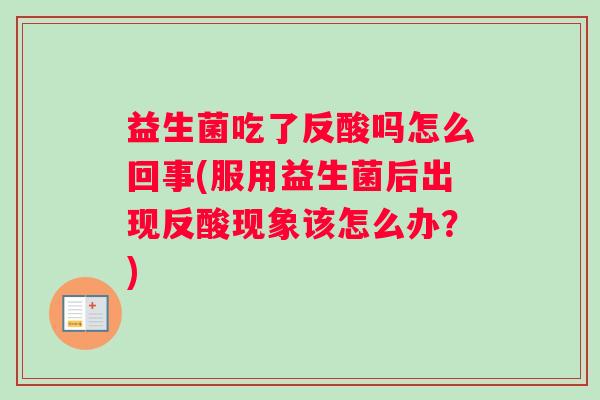 益生菌吃了反酸吗怎么回事(服用益生菌后出现反酸现象该怎么办？)