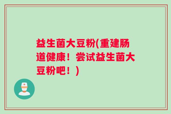 益生菌大豆粉(重建肠道健康！尝试益生菌大豆粉吧！)