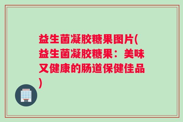 益生菌凝胶糖果图片(益生菌凝胶糖果：美味又健康的肠道保健佳品)