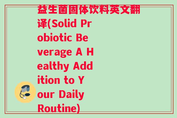 益生菌固体饮料英文翻译(Solid Probiotic Beverage A Healthy Addition to Your Daily Routine) 益生菌固体饮料英文翻译(Solid Probiotic Beverage A Healthy Addition to Your Daily Routine)