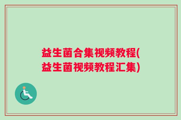 益生菌合集视频教程(益生菌视频教程汇集)