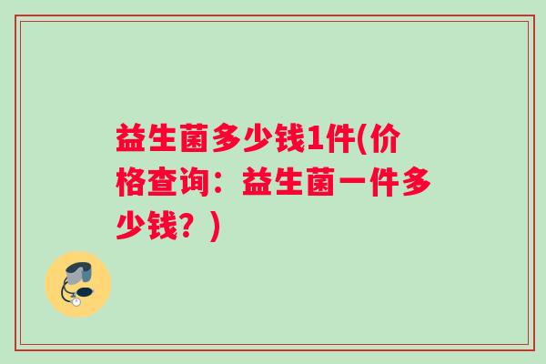 益生菌多少钱1件(价格查询：益生菌一件多少钱？)