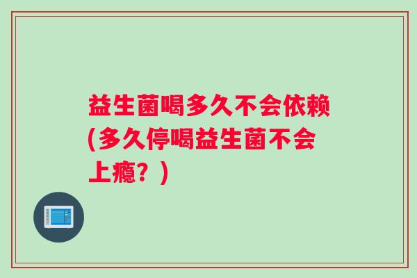 益生菌喝多久不会依赖(多久停喝益生菌不会上瘾?) 益生菌喝多久不会依赖(多久停喝益生菌不会上瘾?)