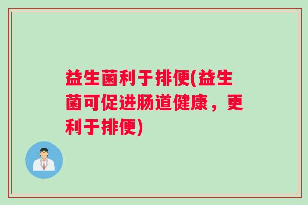 益生菌利于排便(益生菌可促进肠道健康,更利于排便) 益生菌利于排便(益生菌可促进肠道健康,更利于排便)