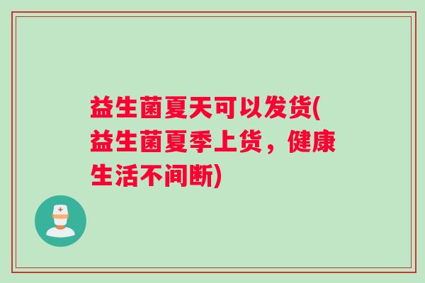 益生菌夏天可以发货(益生菌夏季上货，健康生活不间断)