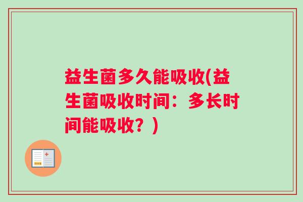 益生菌多久能吸收(益生菌吸收时间:多长时间能吸收?) 益生菌多久能吸收(益生菌吸收时间:多长时间能吸收?)