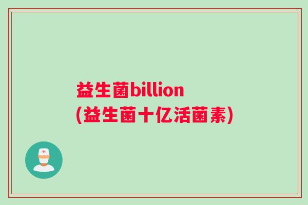 益生菌billion(益生菌十亿活菌素) 益生菌billion(益生菌十亿活菌素)