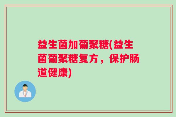 益生菌加葡聚糖(益生菌葡聚糖复方，保护肠道健康)