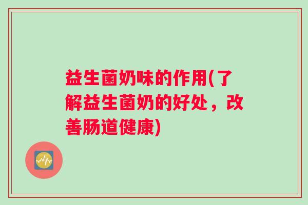 益生菌奶味的作用(了解益生菌奶的好处，改善肠道健康)