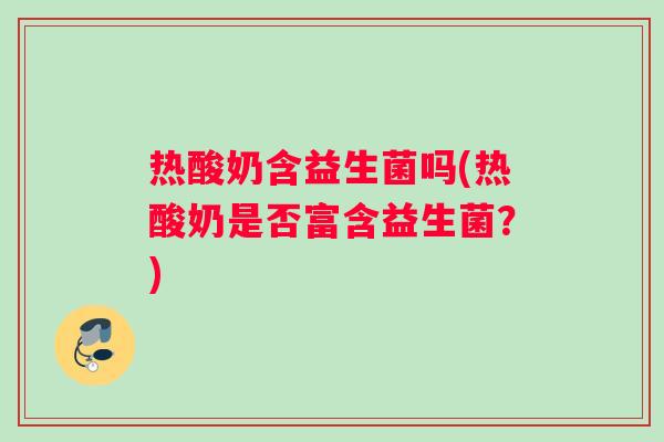 热酸奶含益生菌吗(热酸奶是否富含益生菌?) 热酸奶含益生菌吗(热酸奶是否富含益生菌?)
