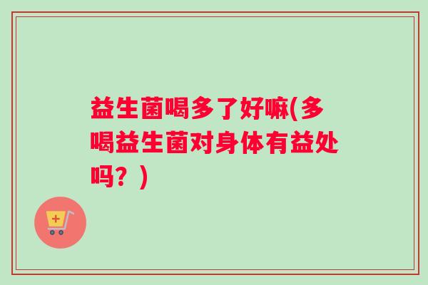 益生菌喝多了好嘛(多喝益生菌对身体有益处吗？)