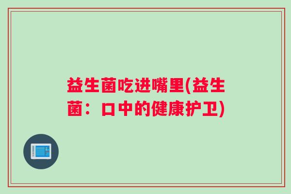 益生菌吃进嘴里(益生菌：口中的健康护卫)
